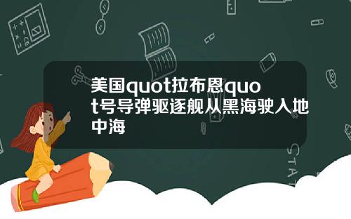 美国quot拉布恩quot号导弹驱逐舰从黑海驶入地中海