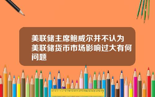 美联储主席鲍威尔并不认为美联储货币市场影响过大有何问题