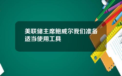 美联储主席鲍威尔我们准备适当使用工具
