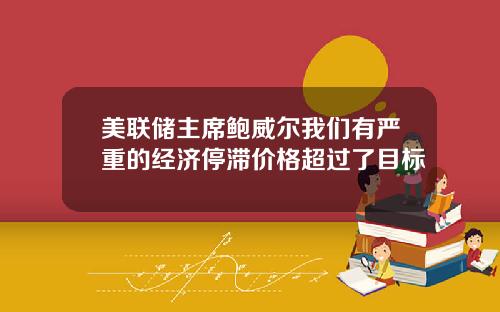 美联储主席鲍威尔我们有严重的经济停滞价格超过了目标