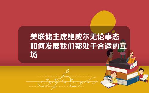美联储主席鲍威尔无论事态如何发展我们都处于合适的立场