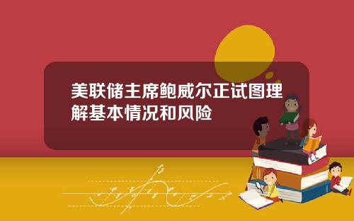 美联储主席鲍威尔正试图理解基本情况和风险
