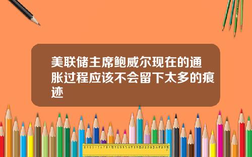 美联储主席鲍威尔现在的通胀过程应该不会留下太多的痕迹