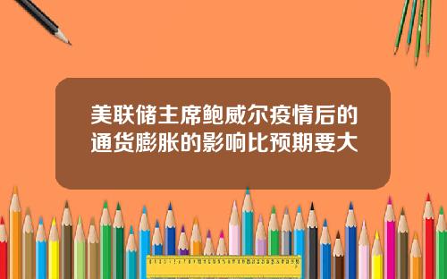 美联储主席鲍威尔疫情后的通货膨胀的影响比预期要大