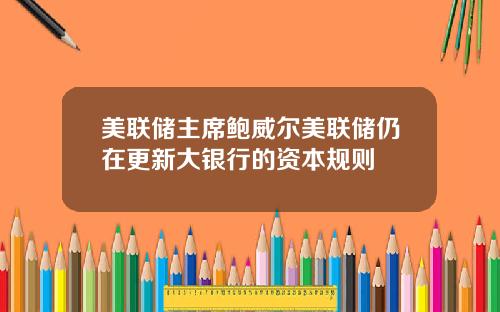 美联储主席鲍威尔美联储仍在更新大银行的资本规则