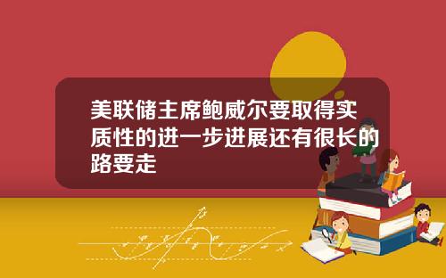 美联储主席鲍威尔要取得实质性的进一步进展还有很长的路要走