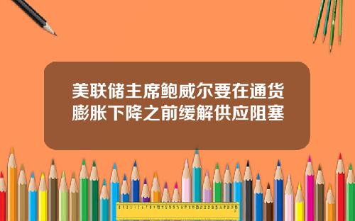 美联储主席鲍威尔要在通货膨胀下降之前缓解供应阻塞