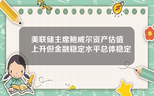 美联储主席鲍威尔资产估值上升但金融稳定水平总体稳定