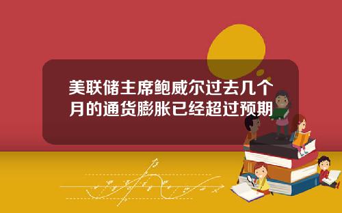 美联储主席鲍威尔过去几个月的通货膨胀已经超过预期