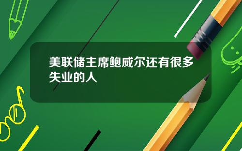 美联储主席鲍威尔还有很多失业的人