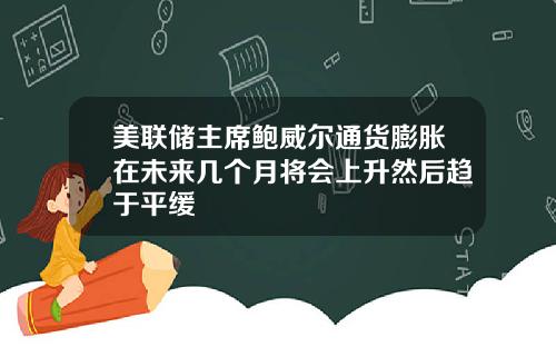 美联储主席鲍威尔通货膨胀在未来几个月将会上升然后趋于平缓