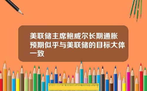 美联储主席鲍威尔长期通胀预期似乎与美联储的目标大体一致