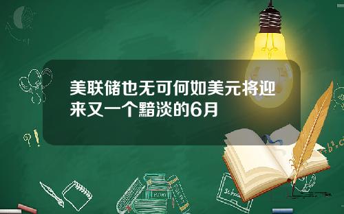 美联储也无可何如美元将迎来又一个黯淡的6月