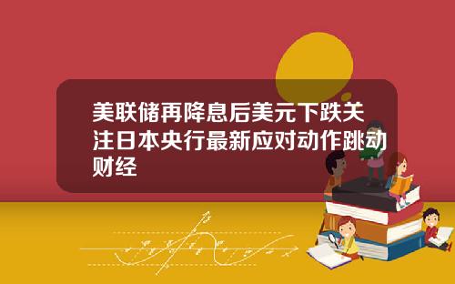 美联储再降息后美元下跌关注日本央行最新应对动作跳动财经