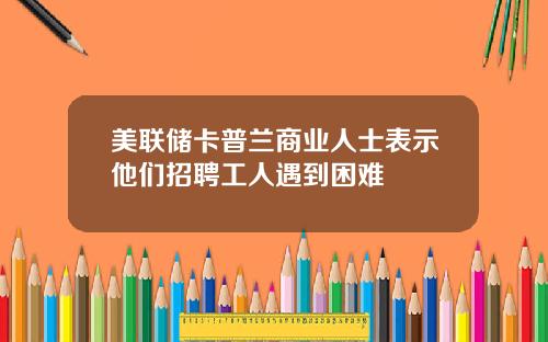 美联储卡普兰商业人士表示他们招聘工人遇到困难