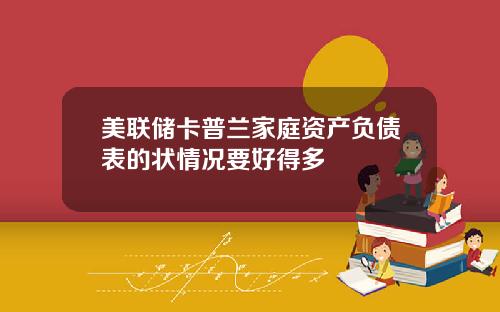 美联储卡普兰家庭资产负债表的状情况要好得多