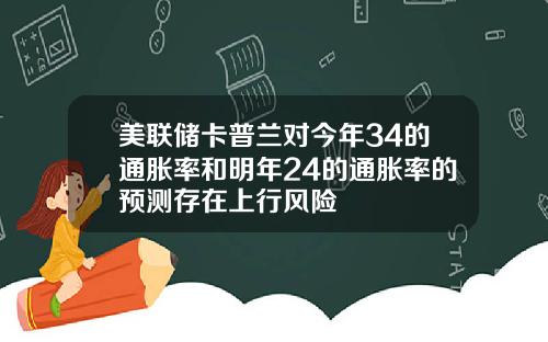 美联储卡普兰对今年34的通胀率和明年24的通胀率的预测存在上行风险
