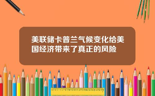 美联储卡普兰气候变化给美国经济带来了真正的风险