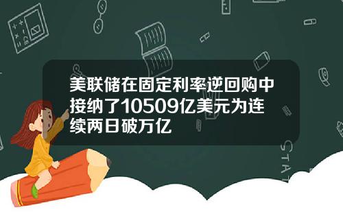 美联储在固定利率逆回购中接纳了10509亿美元为连续两日破万亿