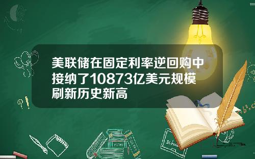 美联储在固定利率逆回购中接纳了10873亿美元规模刷新历史新高