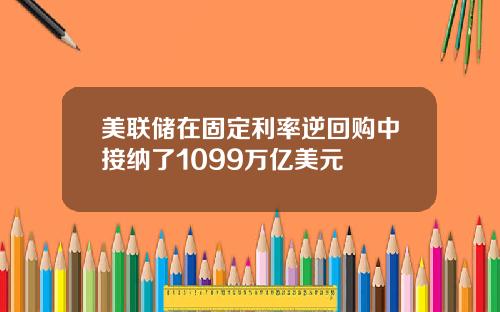 美联储在固定利率逆回购中接纳了1099万亿美元