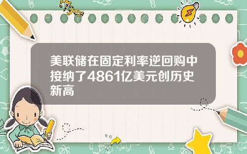 美联储在固定利率逆回购中接纳了4861亿美元创历史新高