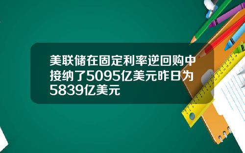 美联储在固定利率逆回购中接纳了5095亿美元昨日为5839亿美元