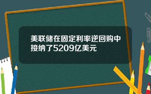美联储在固定利率逆回购中接纳了5209亿美元