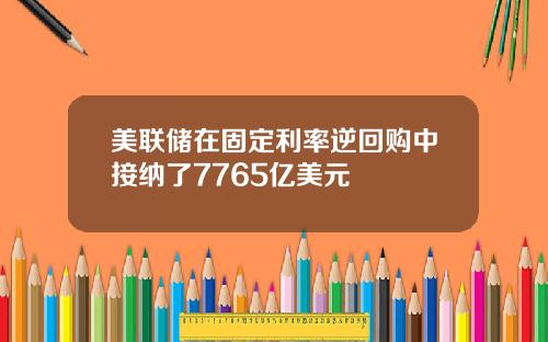 美联储在固定利率逆回购中接纳了7765亿美元