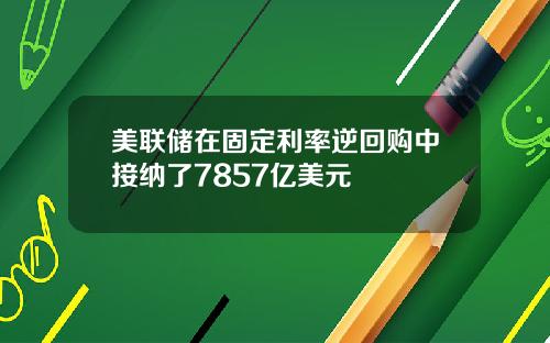 美联储在固定利率逆回购中接纳了7857亿美元