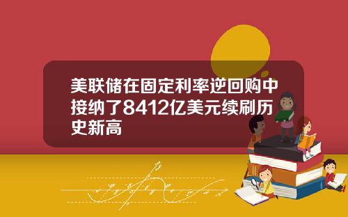 美联储在固定利率逆回购中接纳了8412亿美元续刷历史新高