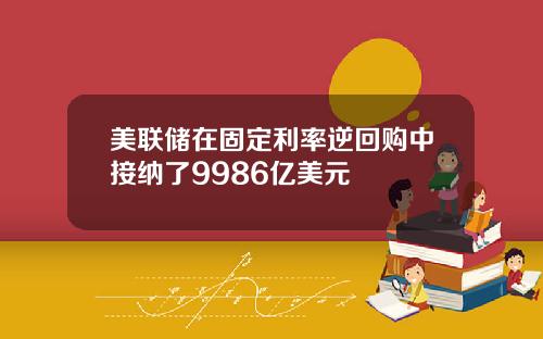 美联储在固定利率逆回购中接纳了9986亿美元