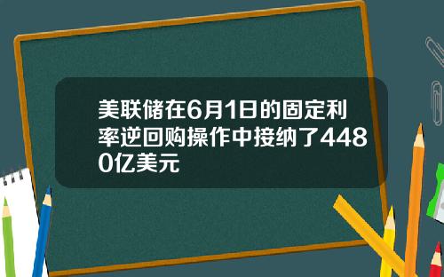 美联储在6月1日的固定利率逆回购操作中接纳了4480亿美元