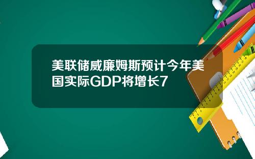 美联储威廉姆斯预计今年美国实际GDP将增长7