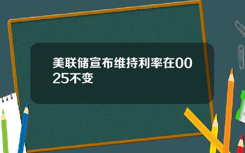 美联储宣布维持利率在0025不变