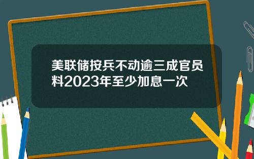 美联储按兵不动逾三成官员料2023年至少加息一次