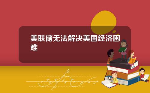 美联储无法解决美国经济困难