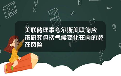美联储理事夸尔斯美联储应该研究包括气候变化在内的潜在风险