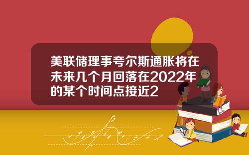 美联储理事夸尔斯通胀将在未来几个月回落在2022年的某个时间点接近2