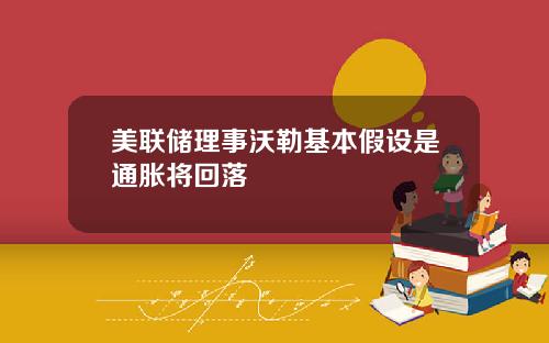 美联储理事沃勒基本假设是通胀将回落