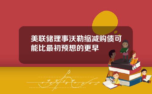美联储理事沃勒缩减购债可能比最初预想的更早