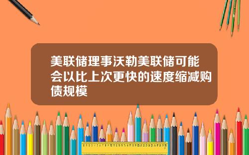 美联储理事沃勒美联储可能会以比上次更快的速度缩减购债规模