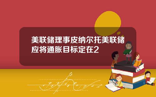 美联储理事皮纳尔托美联储应将通胀目标定在2