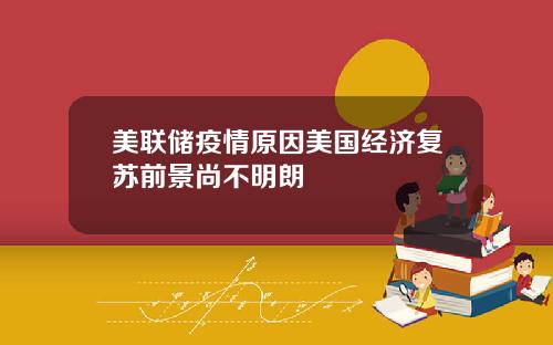 美联储疫情原因美国经济复苏前景尚不明朗