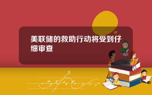 美联储的救助行动将受到仔细审查