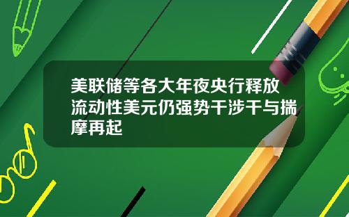 美联储等各大年夜央行释放流动性美元仍强势干涉干与揣摩再起