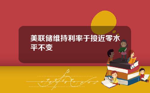 美联储维持利率于接近零水平不变