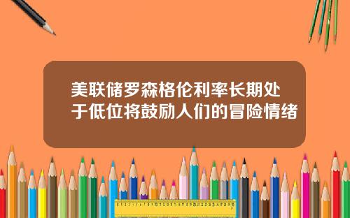 美联储罗森格伦利率长期处于低位将鼓励人们的冒险情绪