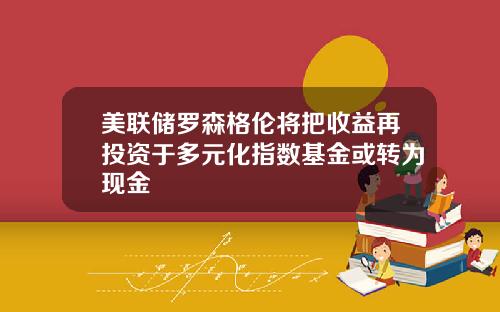 美联储罗森格伦将把收益再投资于多元化指数基金或转为现金