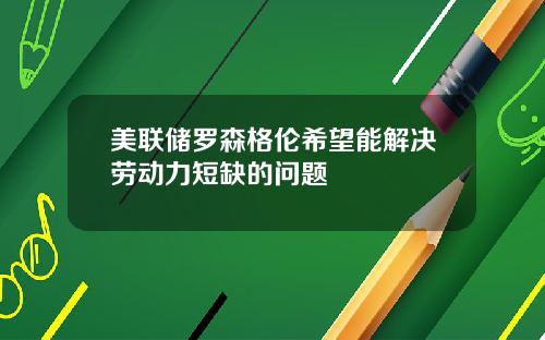 美联储罗森格伦希望能解决劳动力短缺的问题
